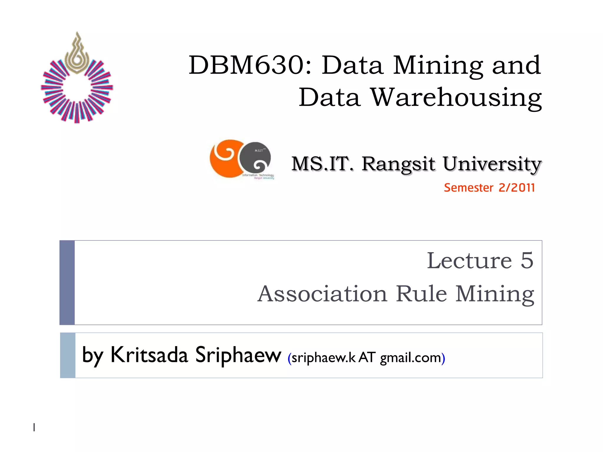 DBM630: Data Mining and
                       Data Warehousing

                              MS.IT. Rangsit University
                                                 Semester 2/2011




                                        Lecture 5
                          Association Rule Mining

    by Kritsada Sriphaew (sriphaew.k AT gmail.com)

1
 