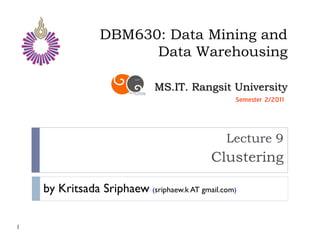 DBM630: Data Mining and
                       Data Warehousing

                              MS.IT. Rangsit University
                                                 Semester 2/2011




                                               Lecture 9
                                           Clustering

    by Kritsada Sriphaew (sriphaew.k AT gmail.com)

1
 