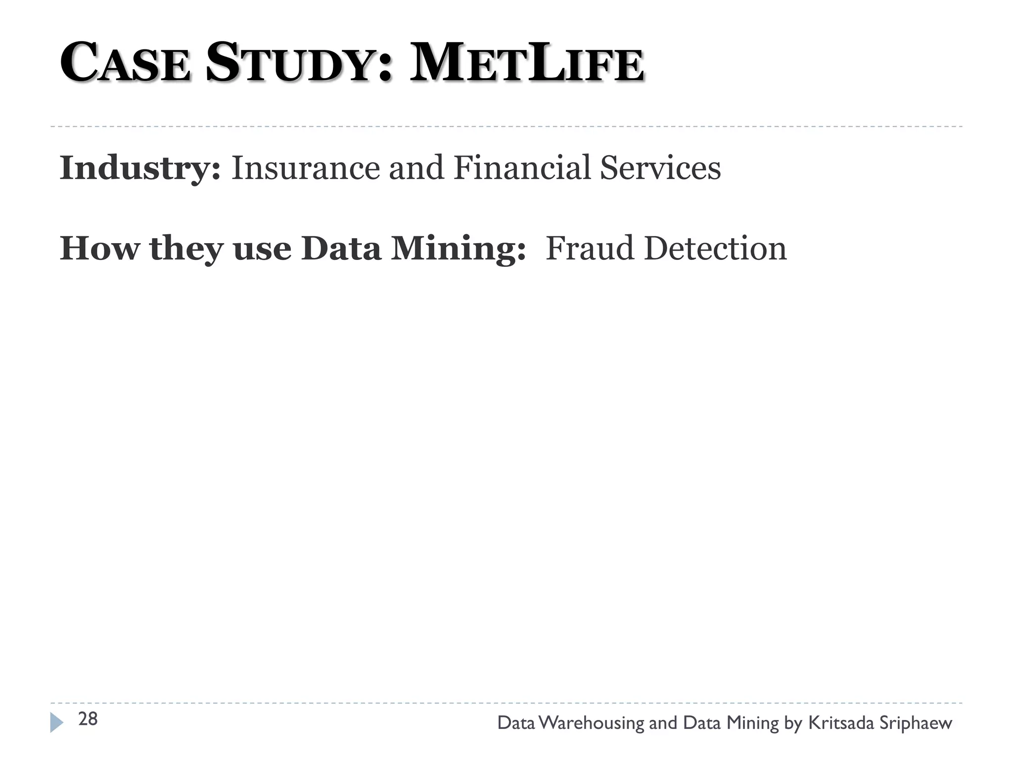 CASE STUDY: METLIFE
Industry: Insurance and Financial Services

How they use Data Mining: Fraud Detection




 28                        Data Warehousing and Data Mining by Kritsada Sriphaew
 