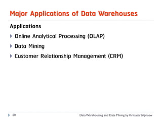 Major Applications of Data Warehouses
Applications
 Online Analytical Processing (OLAP)
 Data Mining
 Customer Relationship Management (CRM)




60                      Data Warehousing and Data Mining by Kritsada Sriphaew
 