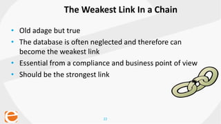 22
• Old adage but true
• The database is often neglected and therefore can
become the weakest link
• Essential from a compliance and business point of view
• Should be the strongest link
The Weakest Link In a Chain
 