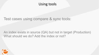 Using tools
Test cases using compare & sync tools:
An index exists in source (QA) but not in target (Production)
What should we do? Add the index or not?
 