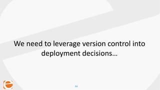 44
We need to leverage version control into
deployment decisions…
 