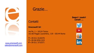 Segui i nostri
canali …
www.emerasoft.com
sales@emerasoft.com
Emerasoft Srl
via Po, 1 – 10124 Torino
via del Poggio Laurentino, 118 – 00144 Roma
T +39 011 0120370
T +39 06 87811323
F +39 011 3710371
Grazie…
Contatti
 