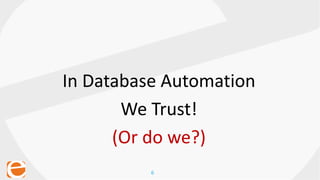 6
In Database Automation
We Trust!
(Or do we?)
 