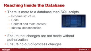 # 
• There is more to a database than SQL scripts 
– Schema structure 
– Code 
– Content and meta-content 
– Internal dependencies 
– … 
• Ensure that changes are not made without 
authorization 
• Ensure no out-of-process changes 
 