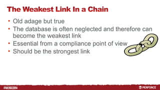 # 
• Old adage but true 
• The database is often neglected and therefore can 
become the weakest link 
• Essential from a compliance point of view 
• Should be the strongest link 
 