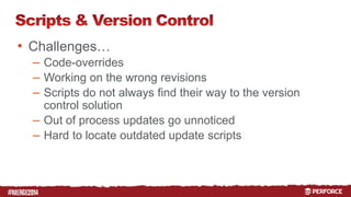 # 
• Challenges… 
– Code-overrides 
– Working on the wrong revisions 
– Scripts do not always find their way to the version 
control solution 
– Out of process updates go unnoticed 
– Hard to locate outdated update scripts 
 