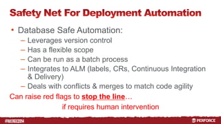 # 
• Database Safe Automation: 
– Leverages version control 
– Has a flexible scope 
– Can be run as a batch process 
– Integrates to ALM (labels, CRs, Continuous Integration 
& Delivery) 
– Deals with conflicts & merges to match code agility 
Can raise red flags to stop the line… 
if requires human intervention 
 
