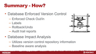 # 
• Database Enforced Version Control 
– Enforced Check Out/In 
– Labels 
– Rollback/Undo 
– Audit trail reports 
• Database Impact Analysis 
– Utilizes version control repository information 
– Baseline aware analysis 
 