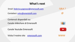 Contenuti disponibili su:
Canale slideshare di Emerasoft
Canale Youtube Emerasoft
Visita il nostro sito emerasoft.com
What’s next
Contattaci: sales@emerasoft.com
Email: federico.pagnozzi@emerasoft.com Q&A ?
@
WWW
 