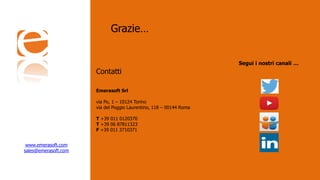 Segui i nostri canali …
www.emerasoft.com
sales@emerasoft.com
Emerasoft Srl
via Po, 1 – 10124 Torino
via del Poggio Laurentino, 118 – 00144 Roma
T +39 011 0120370
T +39 06 87811323
F +39 011 3710371
Grazie…
Contatti
 