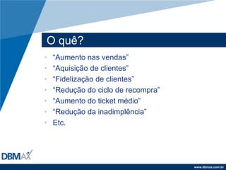 O quê?“Aumento nas vendas”“Aquisição de clientes”“Fidelização de clientes”“Redução do ciclo de recompra”“Aumento do ticket médio”“Redução da inadimplência”Etc.
