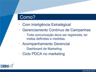 Como?Com Inteligência Estratégica!Gerenciamento Contínuo de CampanhasToda comunicação deve ser registrada, ter metas definidas e medidas.Acompanhamento GerencialDashboard de MarketingCiclo PDCA no marketing