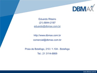 Eduardo Ribeiro(21) 8844-2187eduardo@dbmax.com.brhttp://www.dbmax.com.brcomercial@dbmax.com.brPraia de Botafogo, 210 / 1.104 - BotafogoTel.: 21 3114-8869
