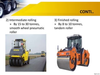 CONTI..
2) Intermediate rolling
» By 15 to 30 tonnes,
smooth wheel pneumatic
roller
3) Finished rolling
» By 8 to 10 tonnes,
tandem roller
 