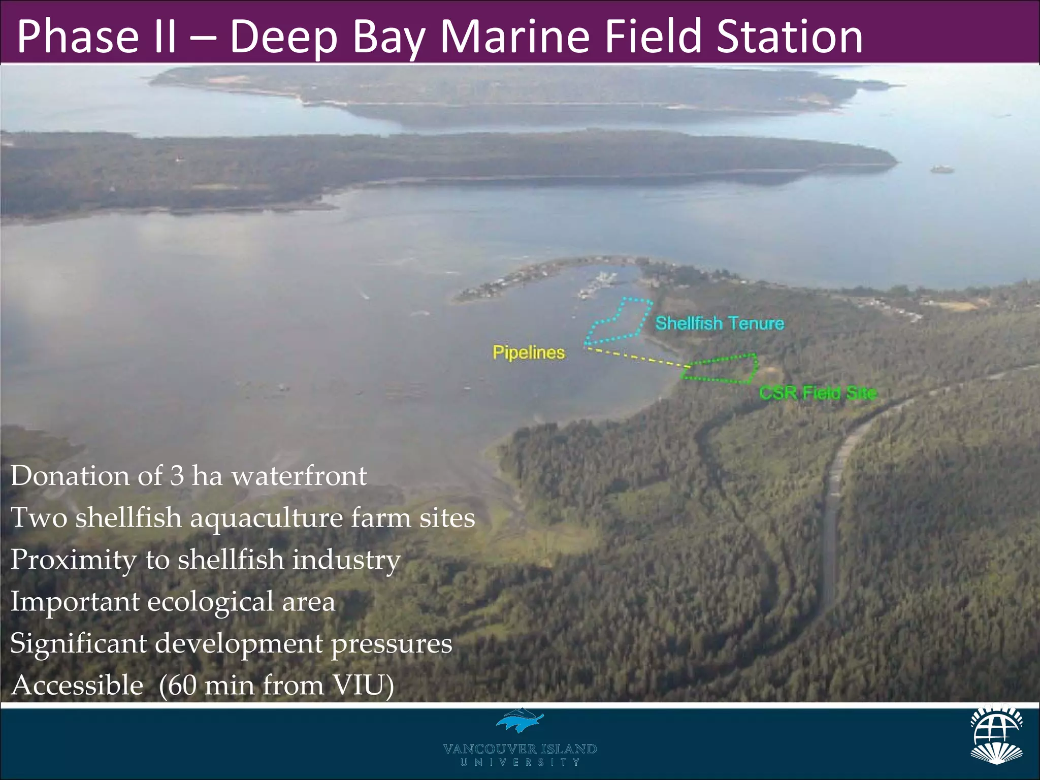 Phase II – Deep Bay Marine Field Station




Donation of 3 ha waterfront
Two shellfish aquaculture farm sites
Proximity to shellfish industry
Important ecological area
Significant development pressures
Accessible (60 min from VIU)
 