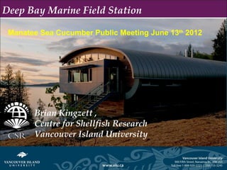 Deep Bay Marine Field Station

 Manatee Sea Cucumber Public Meeting June 13th 2012




       Brian Kingzett ,
       Centre for Shellfish Research
       Vancouver Island University
 