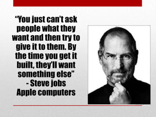 “You just can’t ask
people what they
want and then try to
give it to them. By
the time you get it
built, they’ll want
something else”
- Steve jobs
Apple computers

 