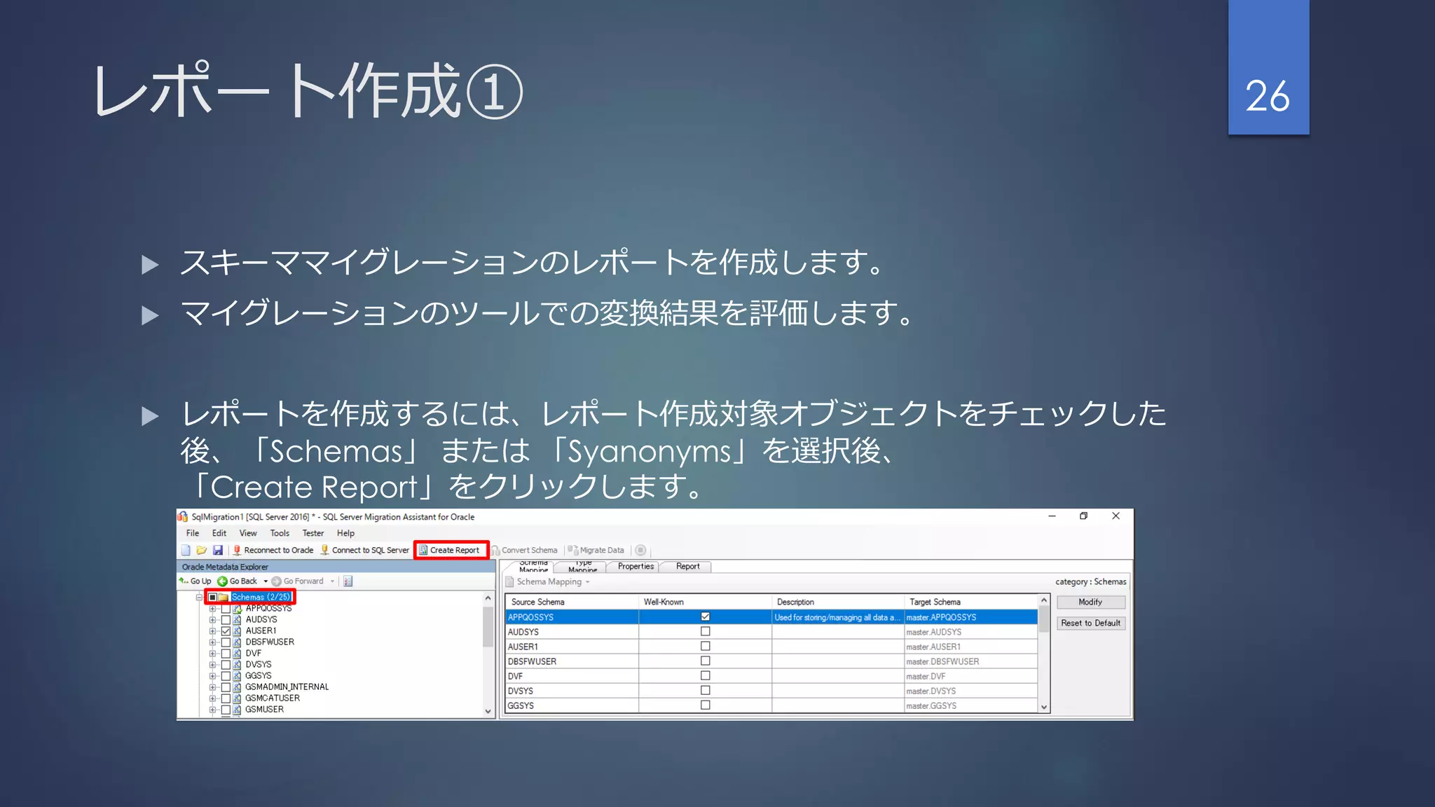レポート作成①
 スキーママイグレーションのレポートを作成します。
 マイグレーションのツールでの変換結果を評価します。
 レポートを作成するには、レポート作成対象オブジェクトをチェックした
後、「Schemas」 または 「Syanonyms」を選択後、
「Create Report」をクリックします。
26
 