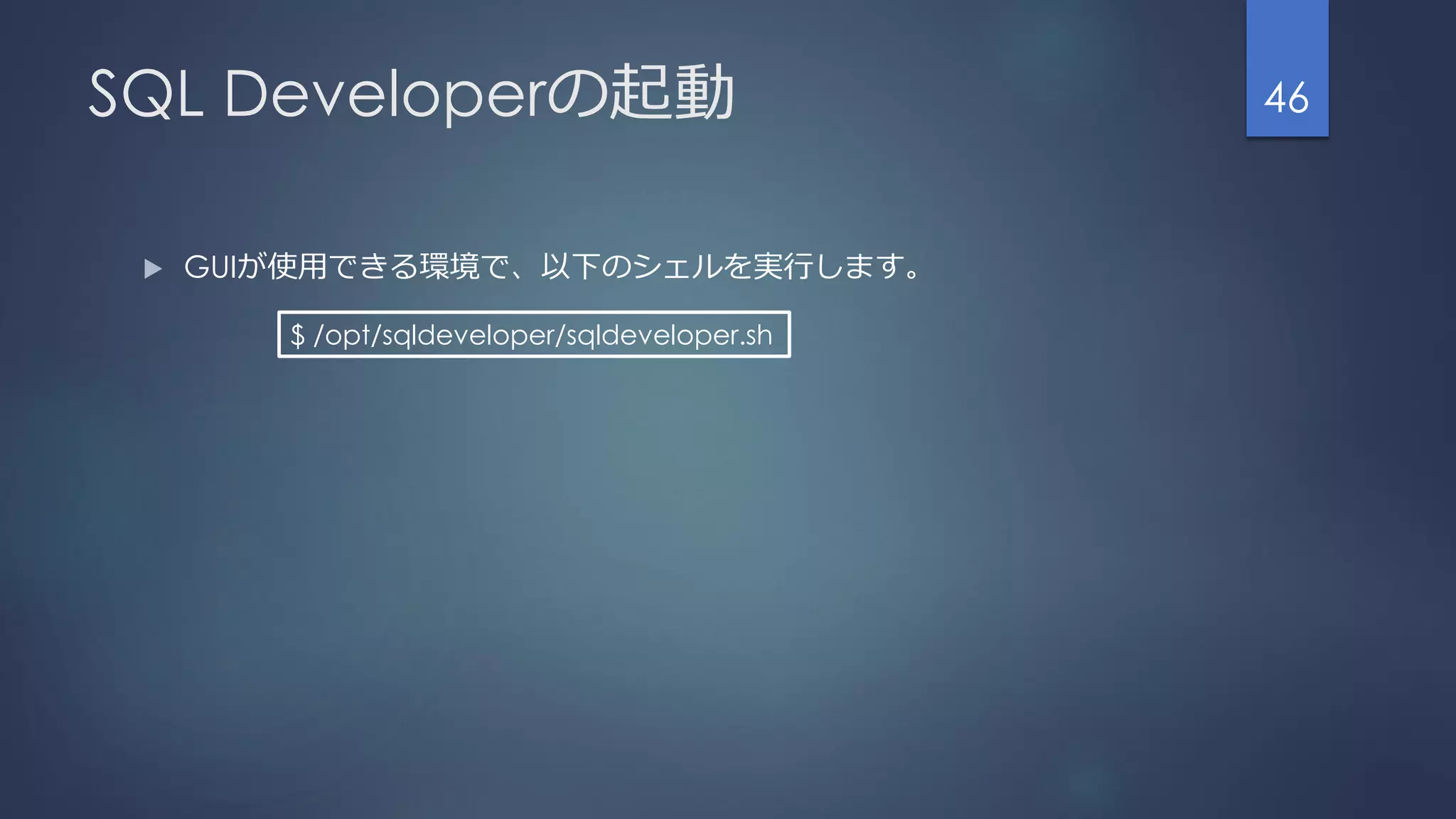 SQL Developerの起動
 GUIが使用できる環境で、以下のシェルを実行します。
46
$ /opt/sqldeveloper/sqldeveloper.sh
 