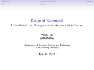 Motivation                           Introducing Remorseful              Summary
...                                   .
..                                    ......




                             Design of Remorseful
             A Distributed User Management and Authentication Solution


                                       Weisi Dai
                                      (09055029)

                       Department of Computer Science and Technology
                                 Xi’an Jiaotong University


                                     Mar 14, 2012
 