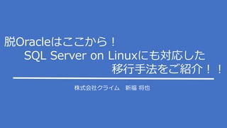 株式会社クライム 新福 将也
脱Oracleはここから！
SQL Server on Linuxにも対応した
移行手法をご紹介！！
 