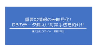 株式会社クライム 新福 将也
重要な情報のみ暗号化!
DBのデータ漏えい対策手法を紹介!!
 