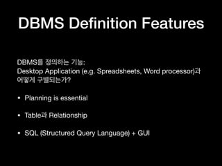 DBMS Deﬁnition Features
DBMS를 정의하는 기능: 
Desktop Application (e.g. Spreadsheets, Word processor)과
어떻게 구별되는가?

• Planning is essential

• Table과 Relationship

• SQL (Structured Query Language) + GUI
 