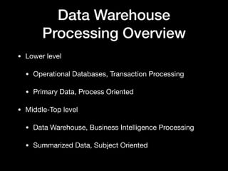 Data Warehouse
Processing Overview
• Lower level

• Operational Databases, Transaction Processing

• Primary Data, Process Oriented

• Middle-Top level

• Data Warehouse, Business Intelligence Processing

• Summarized Data, Subject Oriented
 