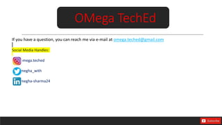 If you have a question, you can reach me via e-mail at omega.teched@gmail.com
Social Media Handles:
omega.teched
megha_with
megha-sharma24
OMega TechEd
 