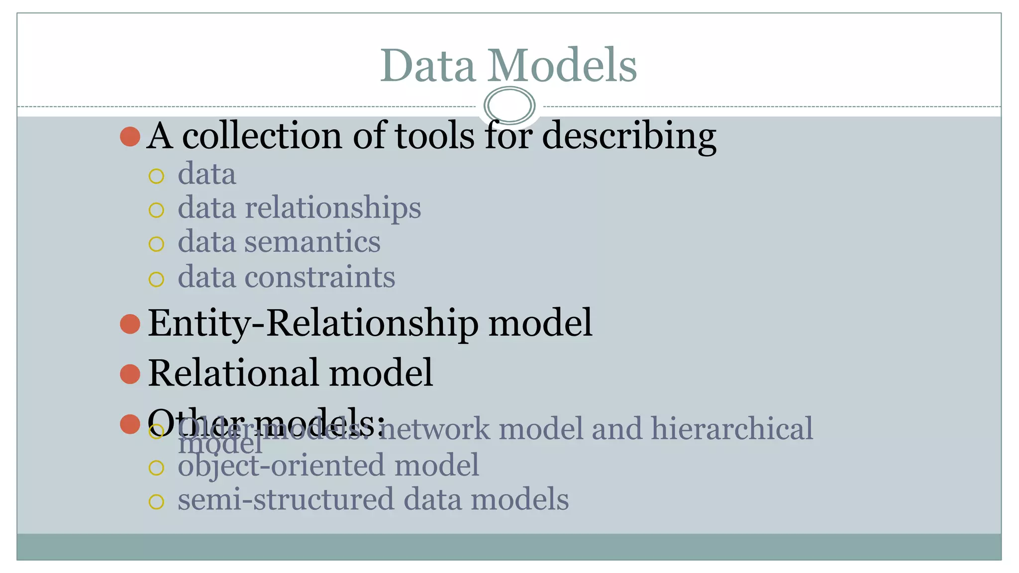 Data Models
⚫A collection of tools for describing
 data
 data relationships
 data semantics
 data constraints
⚫Entity-Relationship model
⚫Relational model
⚫Other models:
 object-oriented model
 semi-structured data models
 Older models: network model and hierarchical
model
 