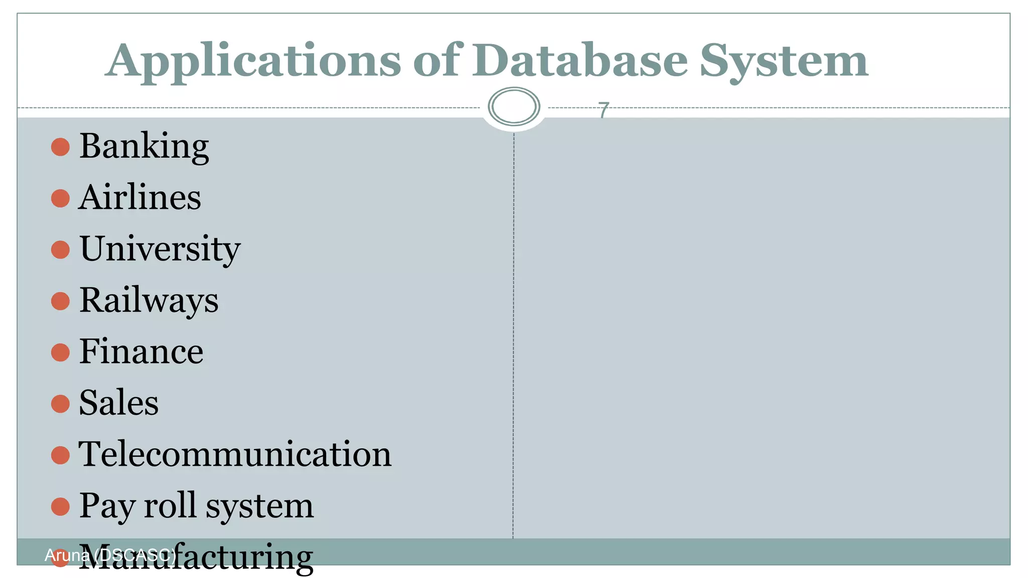 Applications of Database System
⚫ Banking
⚫ Airlines
⚫ University
⚫ Railways
⚫ Finance
⚫ Sales
⚫ Telecommunication
⚫ Pay roll system
⚫ Manufacturing
Aruna (DSCASC)
7
 