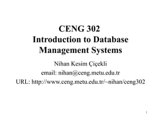 CENG 302  Introduction to Database Management Systems Nihan Kesim  Çiçekli email: nihan@ceng.metu.edu.tr URL: http://www.ceng.metu.edu.tr/~nihan/ceng302 