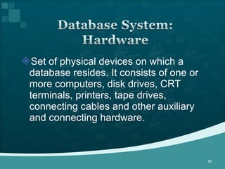 Set of physical devices on which a database resides. It consists of one or more computers, disk drives, CRT terminals, printers, tape drives, connecting cables and other auxiliary and connecting hardware. 