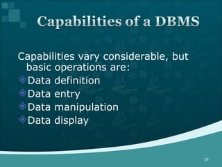 Capabilities vary considerable, but basic operations are: Data definition Data entry Data manipulation Data display 