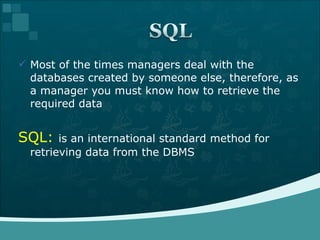 Most of the times managers deal with the databases created by someone else, therefore, as a manager you must know how to retrieve the required data SQL:  is an international standard method for retrieving data from the DBMS 
