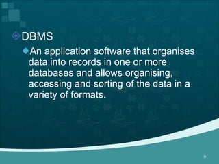 DBMS  An application software that organises data into records in one or more databases and allows organising, accessing and sorting of the data in a variety of formats. 