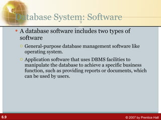 Database System: Software A database software includes two types of software General-purpose database management software like operating system. Application software that uses DBMS facilities to manipulate the database to achieve a specific business function, such as providing reports or documents, which can be used by users. 