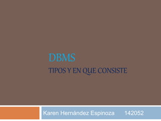 DBMS
TIPOS Y EN QUE CONSISTE
Karen Hernández Espinoza 142052
 