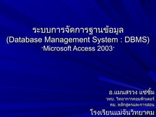 ระบบการจัดการฐานข้อมูลระบบการจัดการฐานข้อมูล
(Database Management System : DBMS)(Database Management System : DBMS)
““Microsoft Access 2003Microsoft Access 2003””
ออ..แมนสรวง แซ่ซิ้มแมนสรวง แซ่ซิ้ม
วทบวทบ.. วิทยาการคอมพิวเตอร์วิทยาการคอมพิวเตอร์
คมคม.. หลักสูตรและการสอนหลักสูตรและการสอน
โรงเรียนแม่จันวิทยาคมโรงเรียนแม่จันวิทยาคม
 
