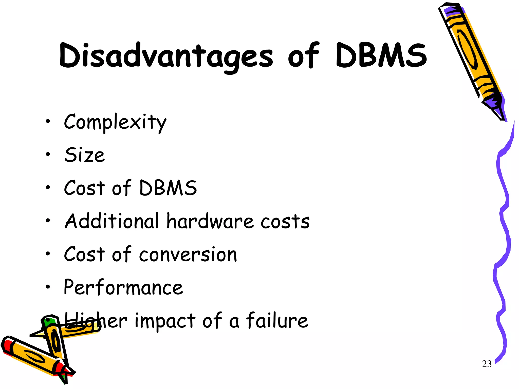 Disadvantages of DBMS Complexity Size Cost of DBMS Additional hardware costs Cost of conversion Performance Higher impact of a failure 23 