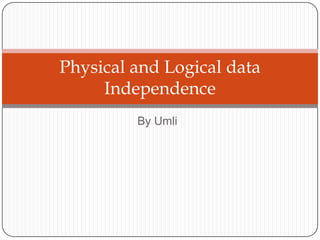 Physical and Logical data
     Independence
         By Umli
 