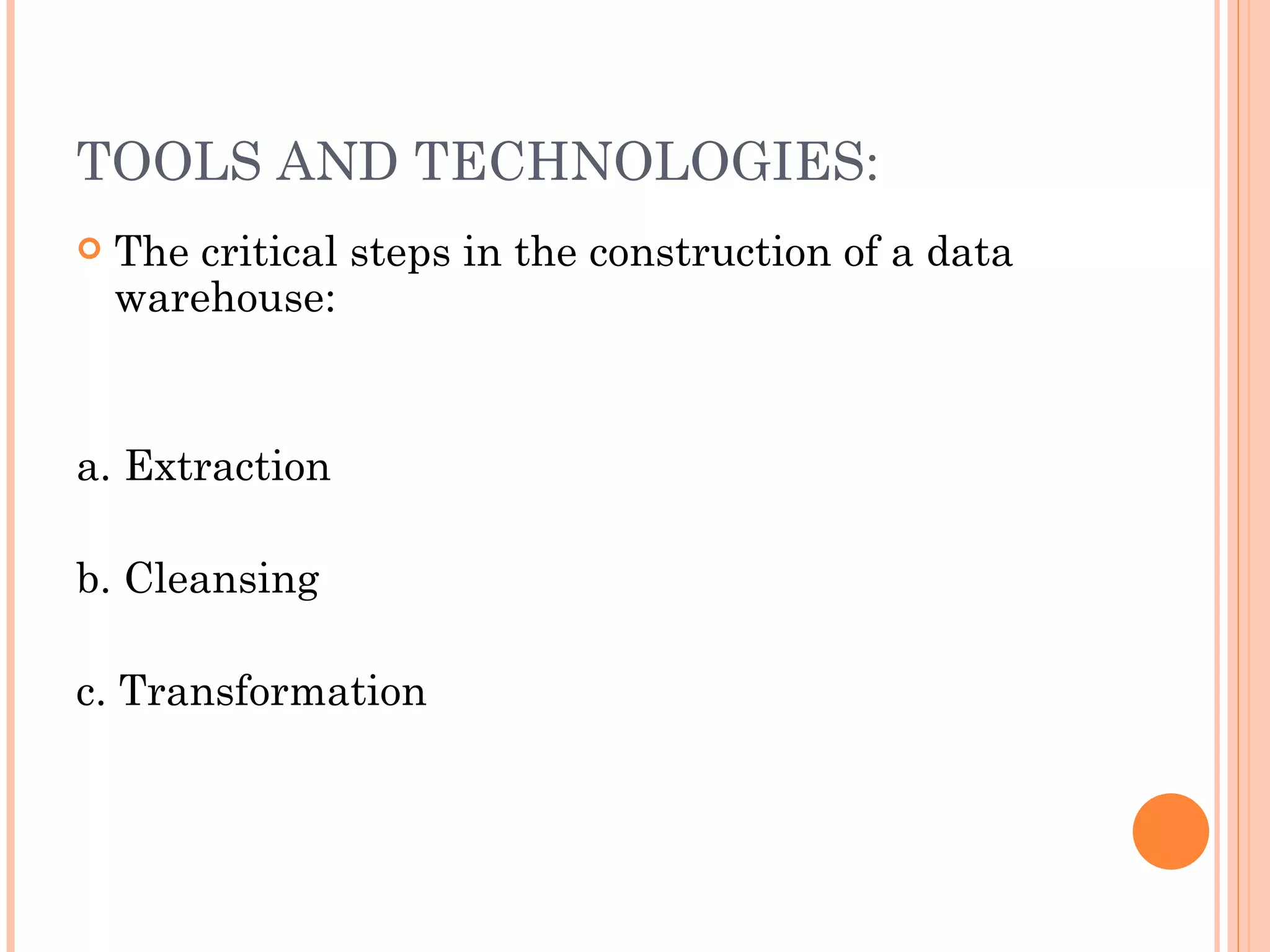 TOOLS AND TECHNOLOGIES:
   The critical steps in the construction of a data
    warehouse:


a. Extraction

b. Cleansing

c. Transformation
 