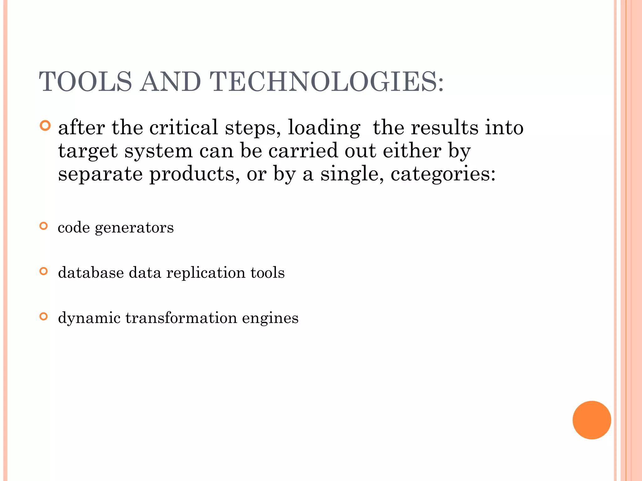 TOOLS AND TECHNOLOGIES:
   after the critical steps, loading the results into
    target system can be carried out either by
    separate products, or by a single, categories:

   code generators

   database data replication tools

   dynamic transformation engines
 