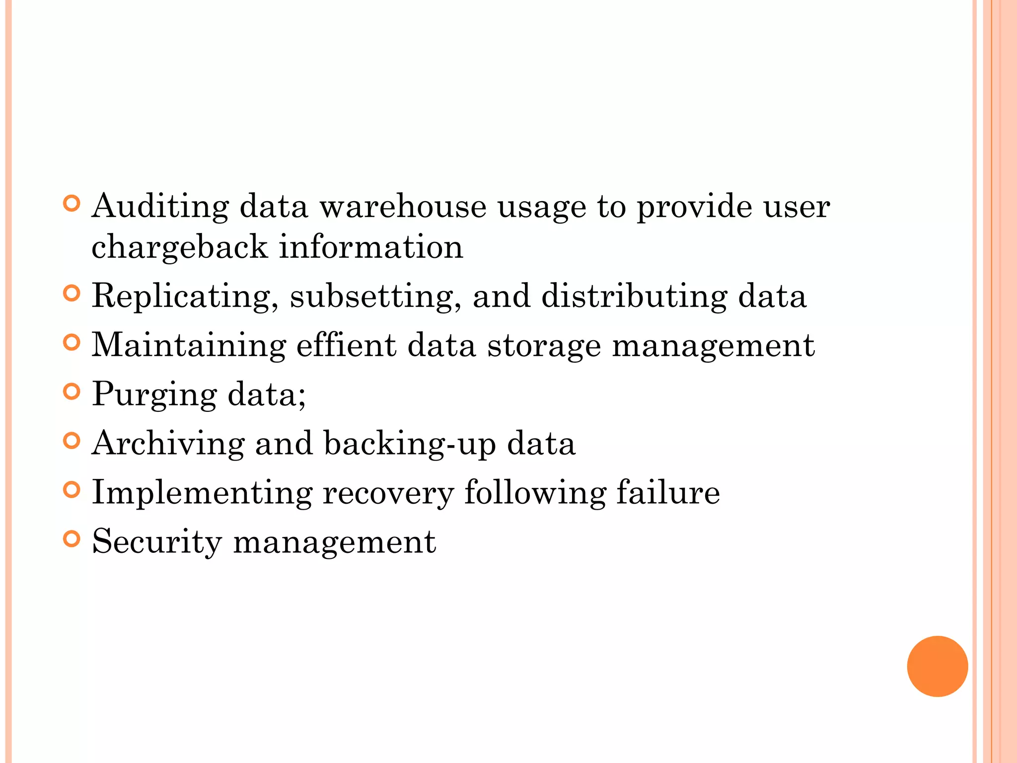 Auditing data warehouse usage to provide user
  chargeback information
 Replicating, subsetting, and distributing data

 Maintaining effient data storage management

 Purging data;

 Archiving and backing-up data

 Implementing recovery following failure

 Security management
 