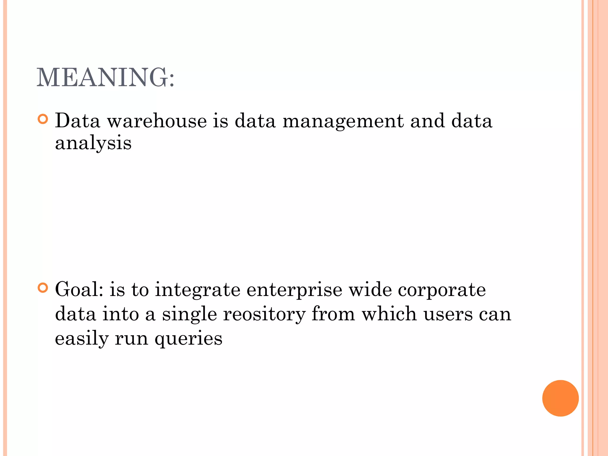 MEANING:
   Data warehouse is data management and data
    analysis




   Goal: is to integrate enterprise wide corporate
    data into a single reository from which users can
    easily run queries
 