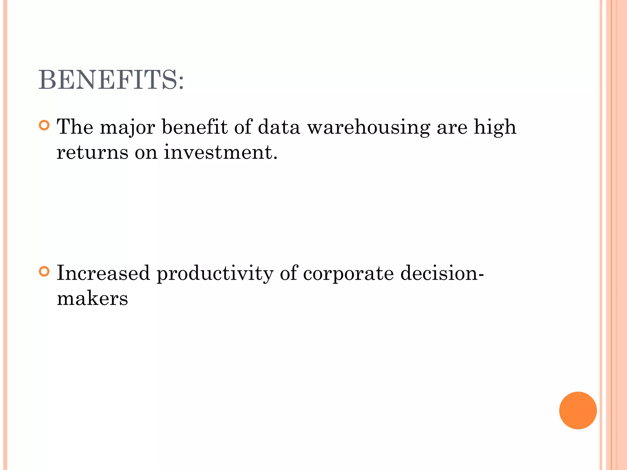 BENEFITS:
   The major benefit of data warehousing are high
    returns on investment.




   Increased productivity of corporate decision-
    makers
 