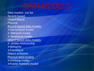 DATA MODELS
Data models can be
Record-based
Object-based
Physical
Record-based data models
Hierarchical model
 Network model
 Relational model
Object-based data models
 Entity-relationship
Semantic
Functional
Object-oriented
Physical data models
Unifying model
Frame memory model
 