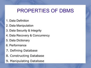 PROPERTIES OF DBMS
1. Data Definition
2. Data Manipulation
3. Data Security & Integrity
4. Data Recovery & Concurrency
5. Data Dictionary
6. Performance
7. Defining Database
8. Constructing Database
9. Manipulating Database
 